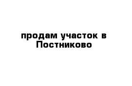 продам участок в Постниково